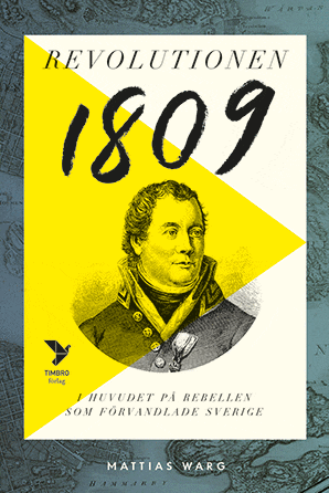 Revolutionen 1809 : I huvudet på rebellen som förvandlade Sverige